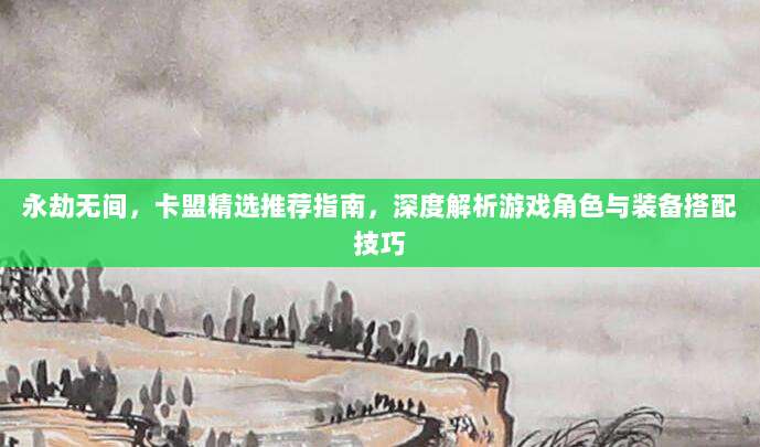 永劫无间,卡盟精选推荐指南,深度解析游戏角色与装备搭配技巧