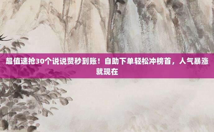 超值速抢30个说说赞秒到账!自助下单轻松冲榜首,人气暴涨就现在