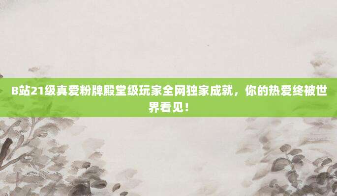 B站21级真爱粉牌殿堂级玩家全网独家成就,你的热爱终被世界看见!