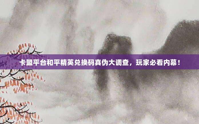 卡盟平台和平精英兑换码真伪大调查,玩家必看内幕!
