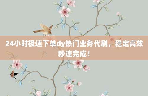24小时极速下单dy热门业务代刷,稳定高效秒速完成!