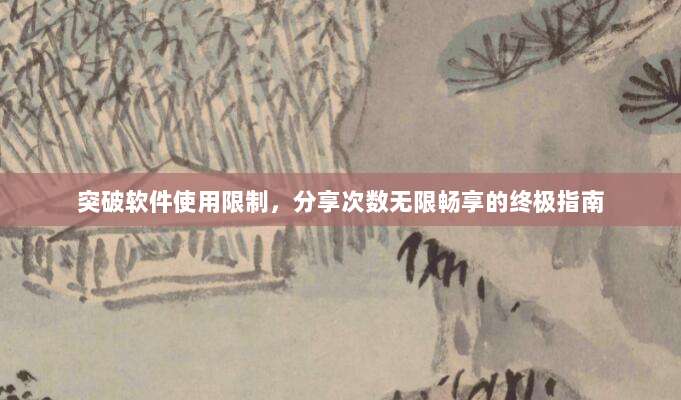 突破软件使用限制,分享次数无限畅享的终极指南