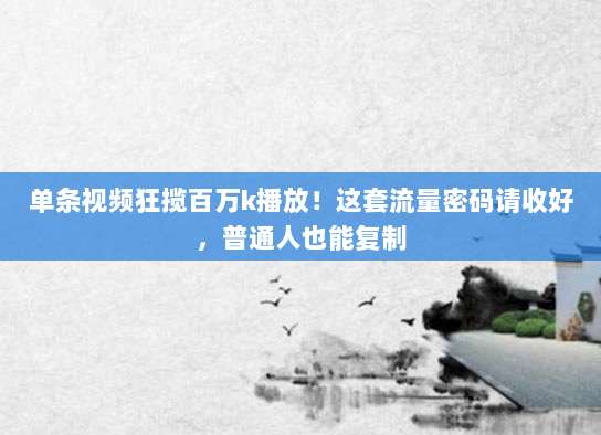 单条视频狂揽百万k播放!这套流量密码请收好,普通人也能复制