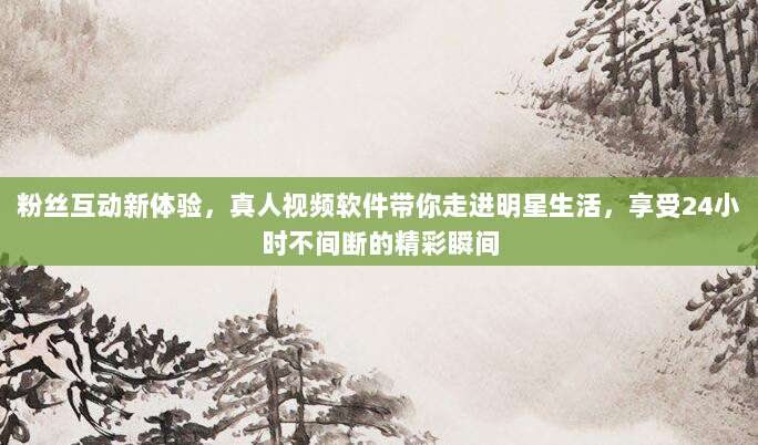 粉丝互动新体验,真人视频软件带你走进明星生活,享受24小时不间断的精彩瞬间