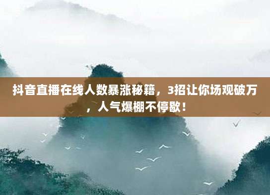抖音直播在线人数暴涨秘籍,3招让你场观破万,人气爆棚不停歇!