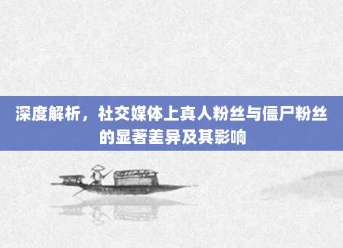 深度解析,社交媒体上真人粉丝与僵尸粉丝的显著差异及其影响