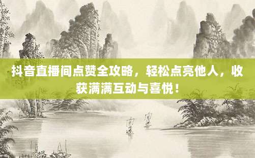 抖音直播间点赞全攻略,轻松点亮他人,收获满满互动与喜悦!