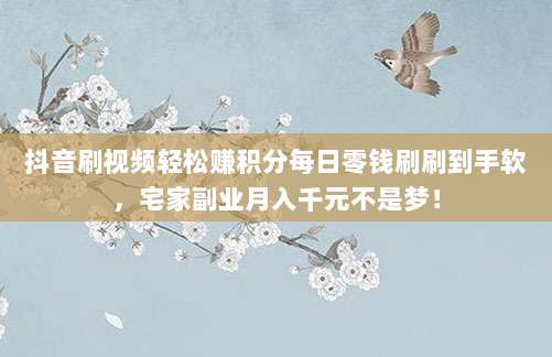 抖音刷视频轻松赚积分每日零钱刷刷到手软,宅家副业月入千元不是梦!