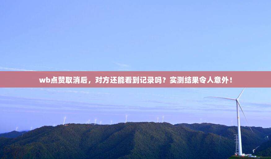 wb点赞取消后,对方还能看到记录吗?实测结果令人意外!