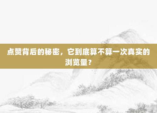 点赞背后的秘密,它到底算不算一次真实的浏览量?