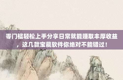 零门槛轻松上手分享日常就能赚取丰厚收益,这几款宝藏软件你绝对不能错过!