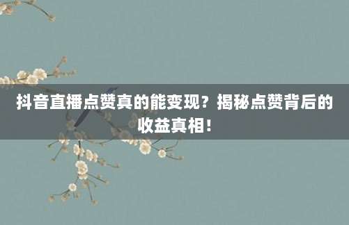 抖音直播点赞真的能变现?揭秘点赞背后的收益真相!