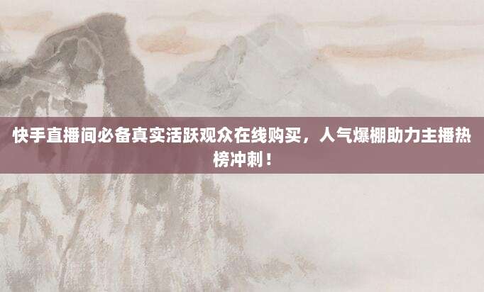 快手直播间必备真实活跃观众在线购买,人气爆棚助力主播热榜冲刺!