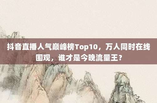 抖音直播人气巅峰榜Top10,万人同时在线围观,谁才是今晚流量王?