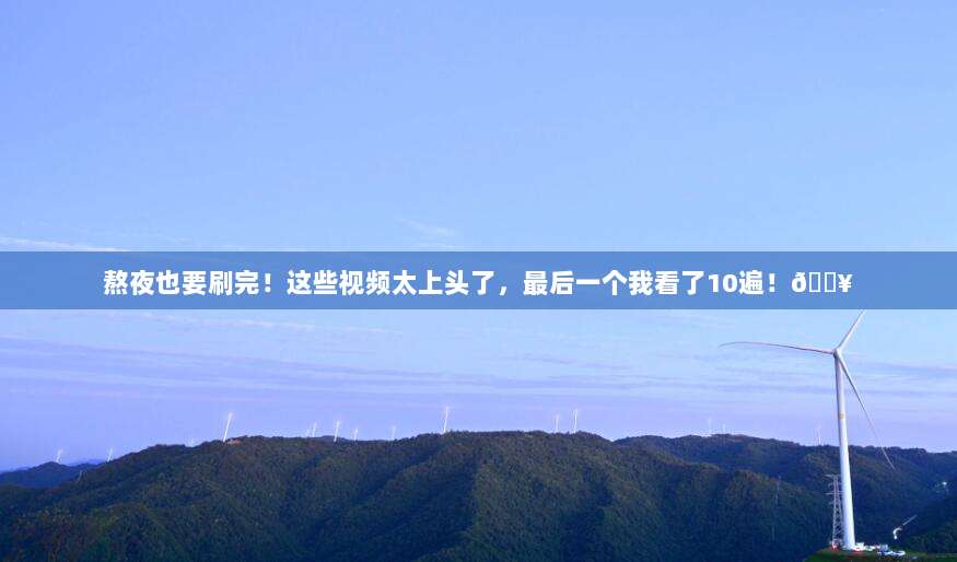 熬夜也要刷完!这些视频太上头了,最后一个我看了10遍!🔥