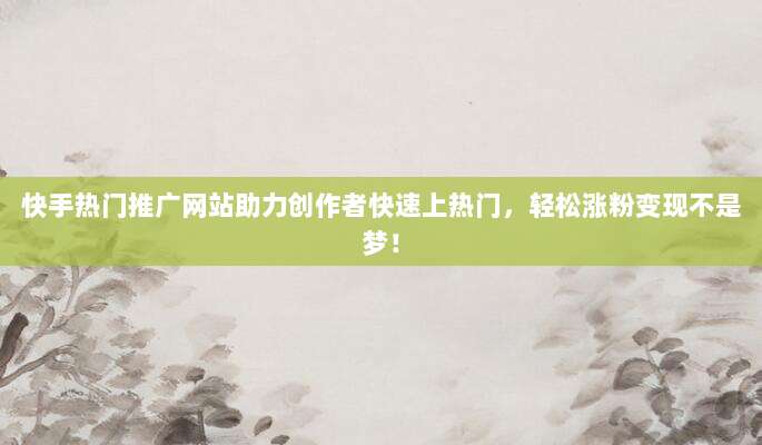 快手热门推广网站助力创作者快速上热门,轻松涨粉变现不是梦!