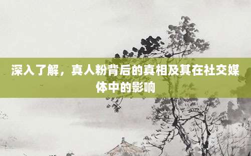 深入了解,真人粉背后的真相及其在社交媒体中的影响