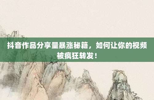 抖音作品分享量暴涨秘籍,如何让你的视频被疯狂转发!