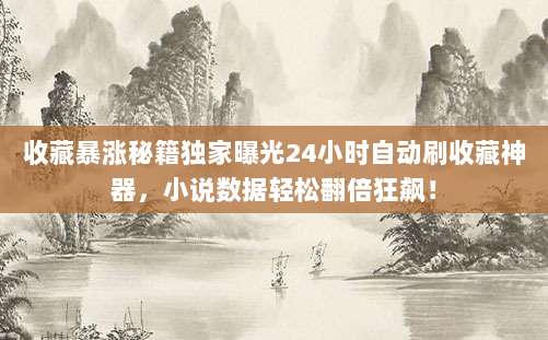 收藏暴涨秘籍独家曝光24小时自动刷收藏神器,小说数据轻松翻倍狂飙!