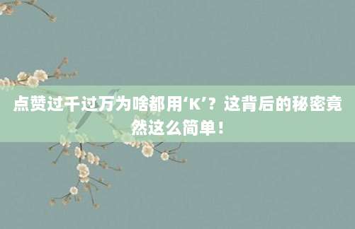 点赞过千过万为啥都用‘K’?这背后的秘密竟然这么简单!