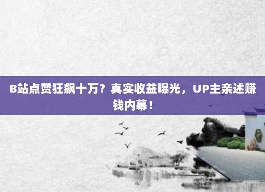 B站点赞狂飙十万?真实收益曝光,UP主亲述赚钱内幕!