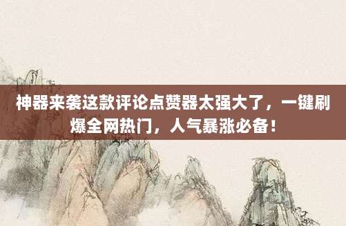 神器来袭这款评论点赞器太强大了,一键刷爆全网热门,人气暴涨必备!