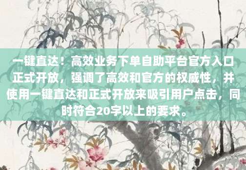 一键直达!高效业务下单自助平台官方入口正式开放,强调了高效和官方的权威性,并使用一键直达和正式开放来吸引用户点击,同时符合20字以上的要求。