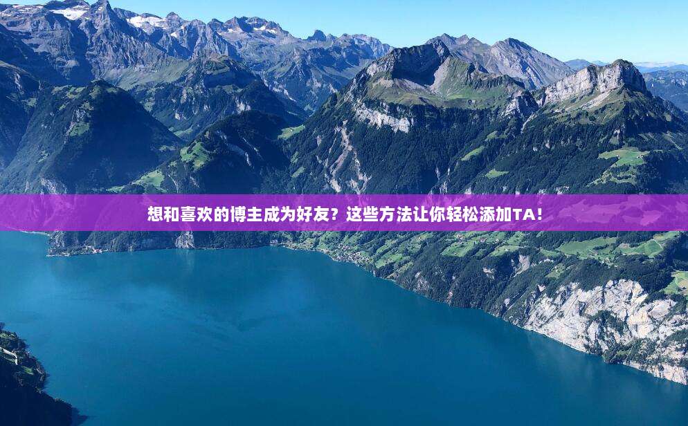 想和喜欢的博主成为好友?这些方法让你轻松添加TA!