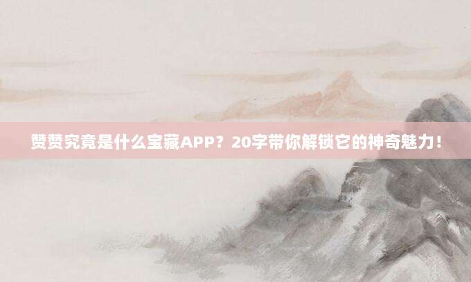 赞赞究竟是什么宝藏APP?20字带你解锁它的神奇魅力!