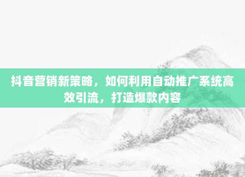 抖音营销新策略,如何利用自动推广系统高效引流,打造爆款内容