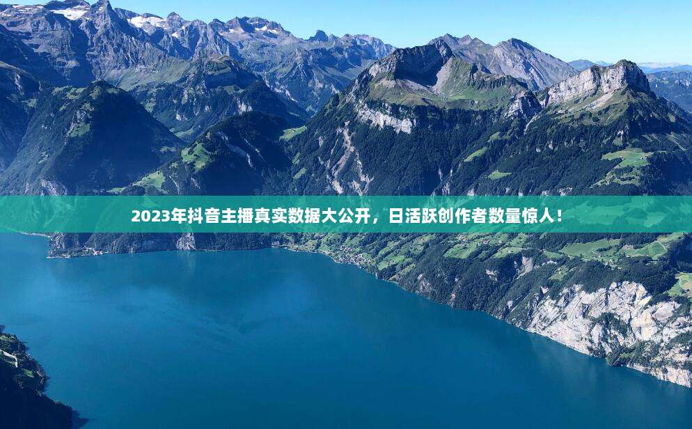 2023年抖音主播真实数据大公开,日活跃创作者数量惊人!