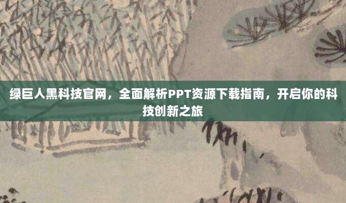 绿巨人黑科技官网,全面解析PPT资源下载指南,开启你的科技创新之旅
