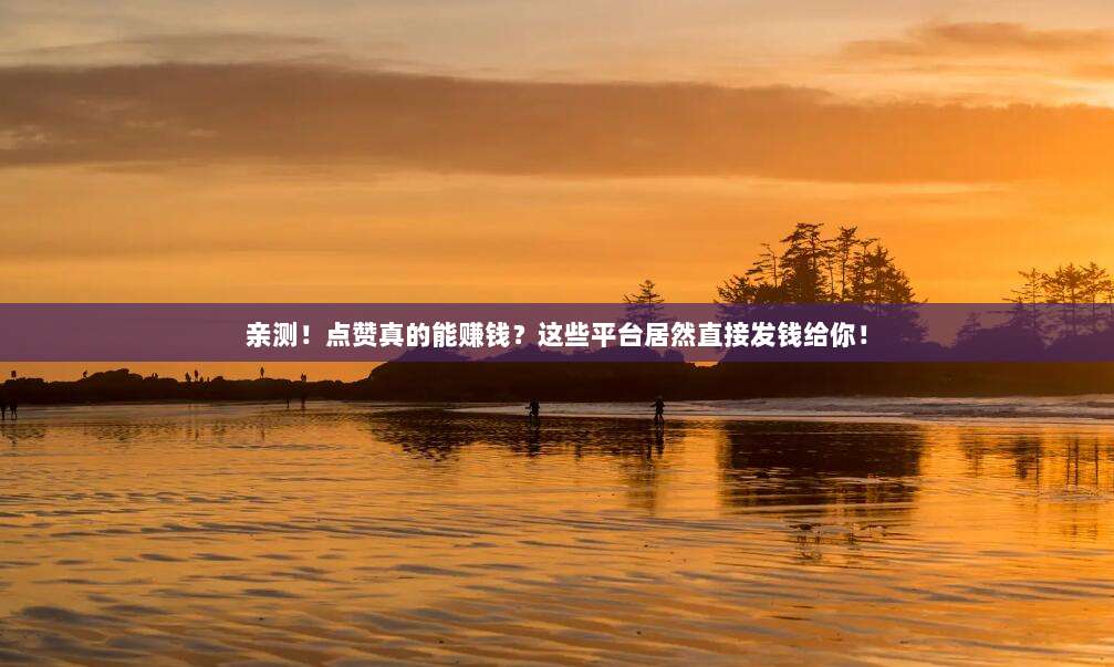 亲测!点赞真的能赚钱?这些平台居然直接发钱给你!