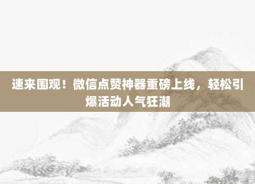 速来围观!微信点赞神器重磅上线,轻松引爆活动人气狂潮