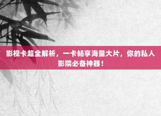影视卡超全解析,一卡畅享海量大片,你的私人影院必备神器!