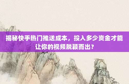 揭秘快手热门推送成本,投入多少资金才能让你的视频脱颖而出?