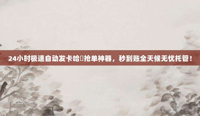 24小时极速自动发卡哈啰抢单神器,秒到账全天候无忧托管!