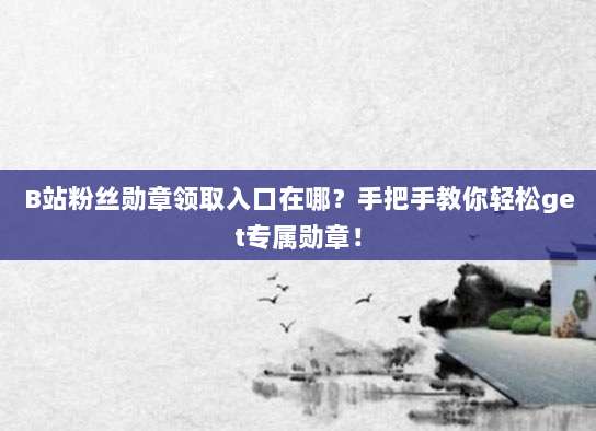 B站粉丝勋章领取入口在哪?手把手教你轻松get专属勋章!