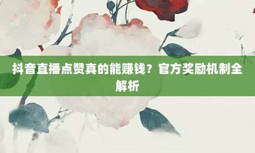 抖音直播点赞真的能赚钱?官方奖励机制全解析