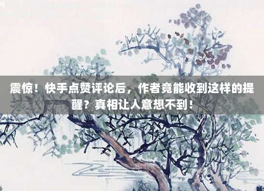 震惊!快手点赞评论后,作者竟能收到这样的提醒?真相让人意想不到!