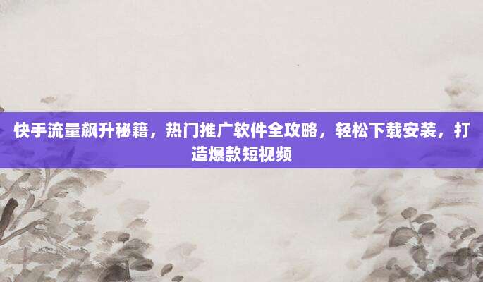 快手流量飙升秘籍,热门推广软件全攻略,轻松下载安装,打造爆款短视频