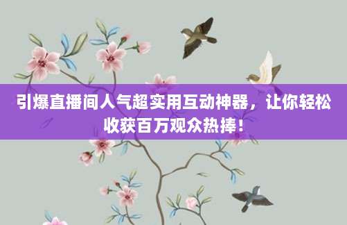 引爆直播间人气超实用互动神器,让你轻松收获百万观众热捧!