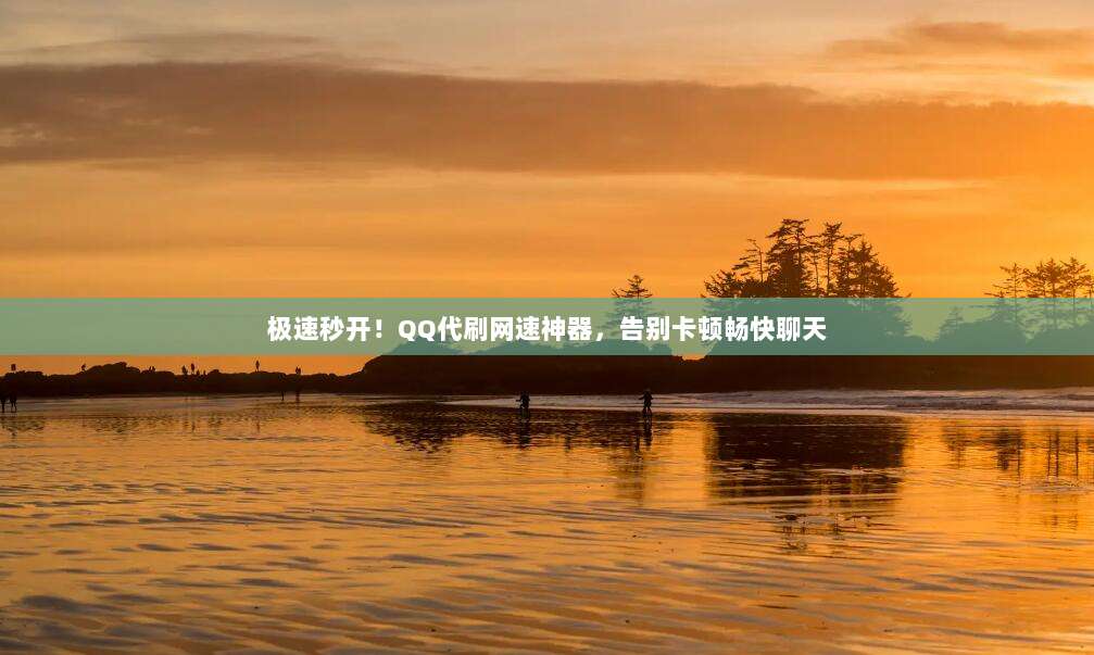 极速秒开!QQ代刷网速神器,告别卡顿畅快聊天