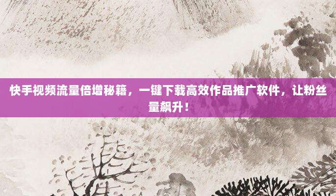 快手视频流量倍增秘籍,一键下载高效作品推广软件,让粉丝量飙升!