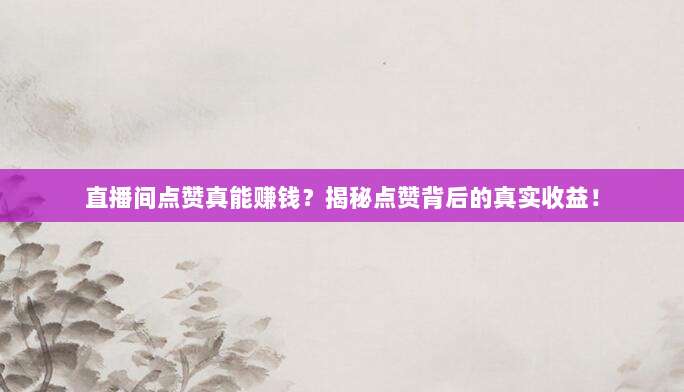 直播间点赞真能赚钱?揭秘点赞背后的真实收益!