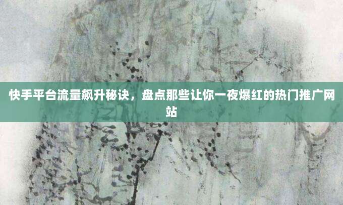 快手平台流量飙升秘诀,盘点那些让你一夜爆红的热门推广网站