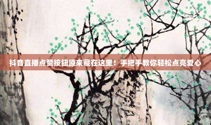 抖音直播点赞按钮原来藏在这里!手把手教你轻松点亮爱心