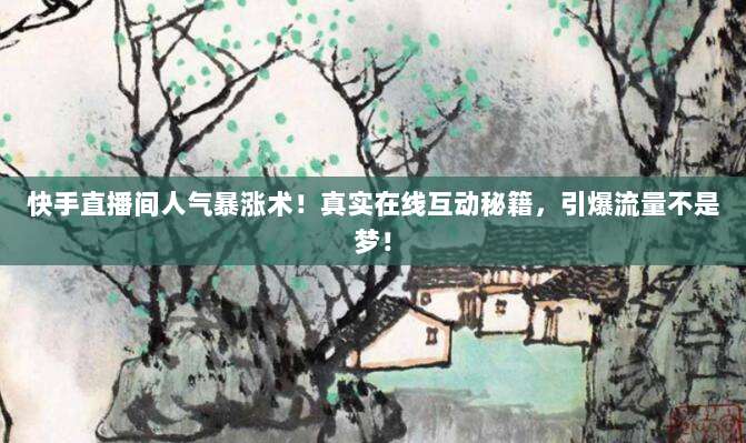 快手直播间人气暴涨术!真实在线互动秘籍,引爆流量不是梦!