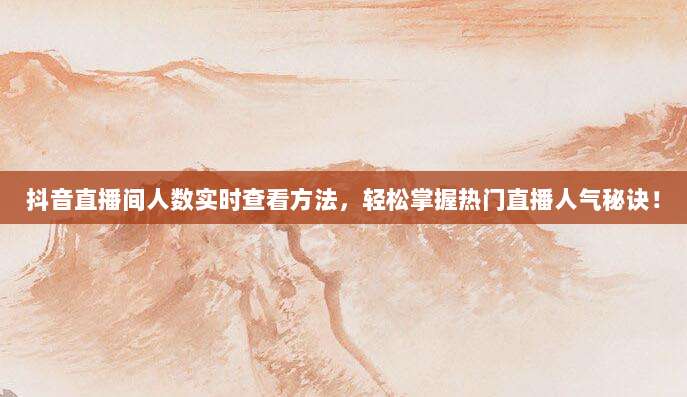 抖音直播间人数实时查看方法,轻松掌握热门直播人气秘诀!