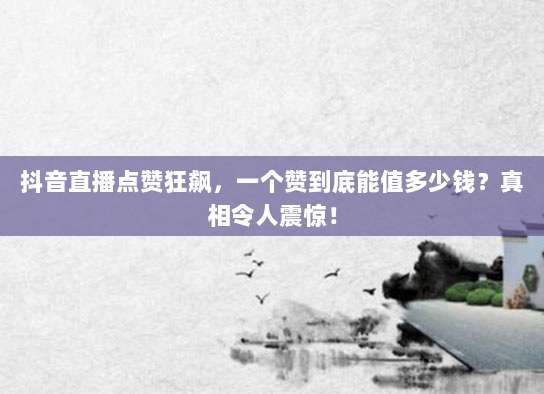 抖音直播点赞狂飙,一个赞到底能值多少钱?真相令人震惊!